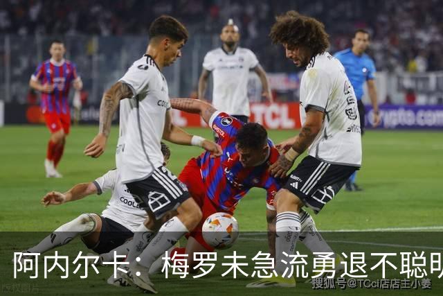 阿内尔卡：梅罗未急流勇退不聪明 我32岁都去中国了